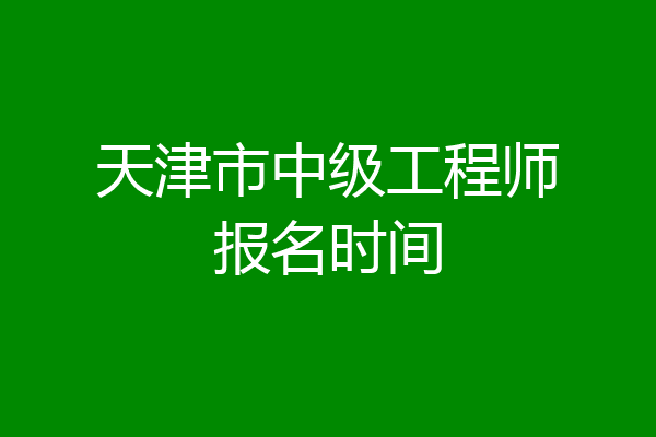 天津市中级工程师报名时间