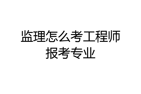 监理怎么考工程师报考专业