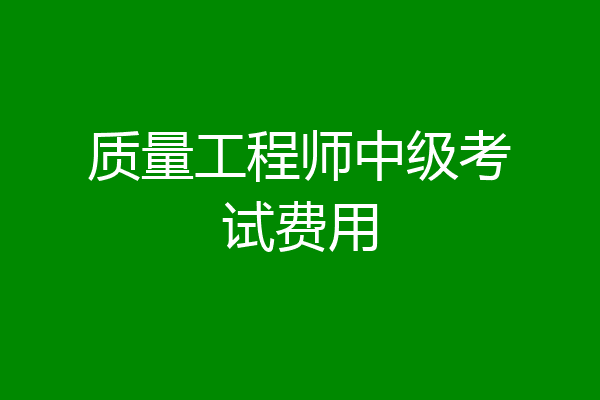 质量工程师中级考试费用