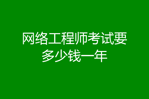 网络工程师考试要多少钱一年