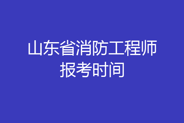 山东省消防工程师报考时间