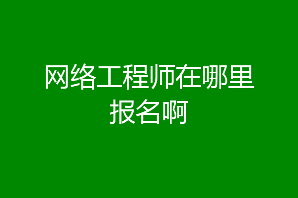 网络工程师在哪里报名啊