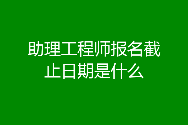助理工程师报名截止日期是什么