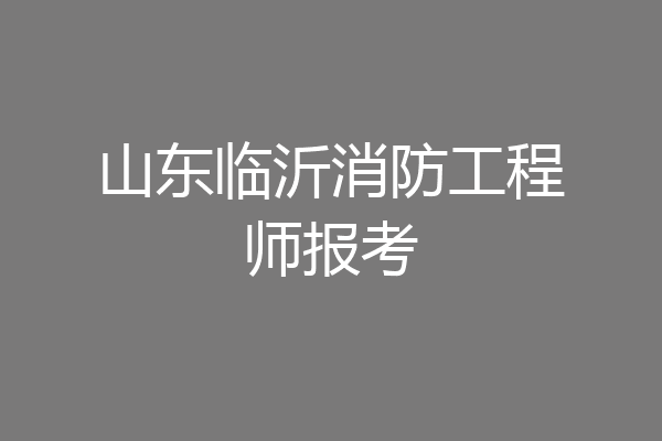 山东临沂消防工程师报考