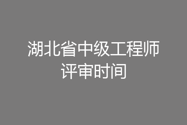湖北省中级工程师评审时间