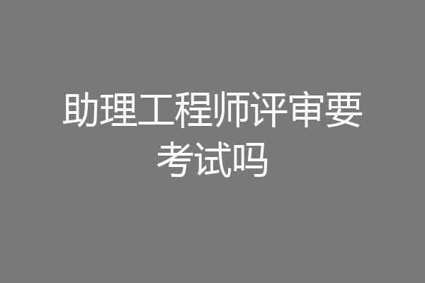 助理工程师评审要考试吗