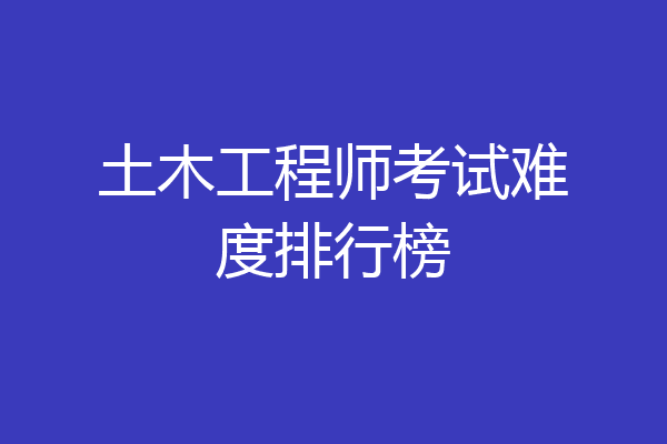 土木工程师考试难度排行榜