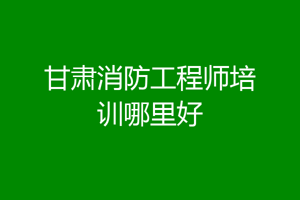 甘肃消防工程师培训哪里好