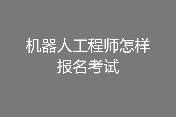 机器人工程师怎样报名考试