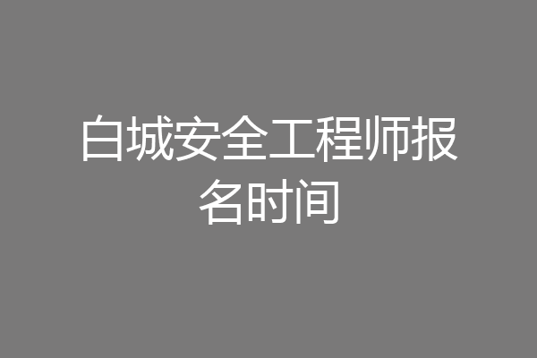 白城安全工程师报名时间