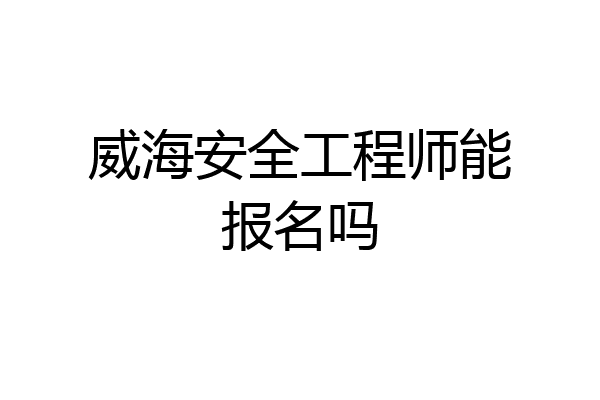 威海安全工程师能报名吗