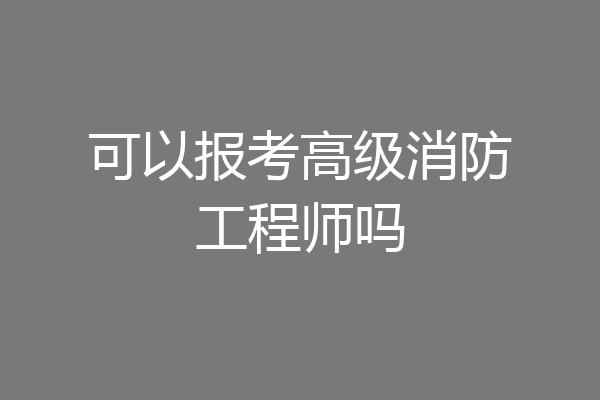可以报考高级消防工程师吗