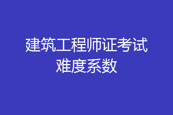 建筑工程师证考试难度系数