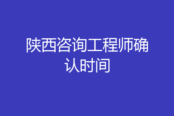 陕西咨询工程师确认时间