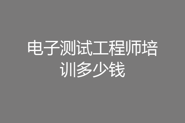 电子测试工程师培训多少钱