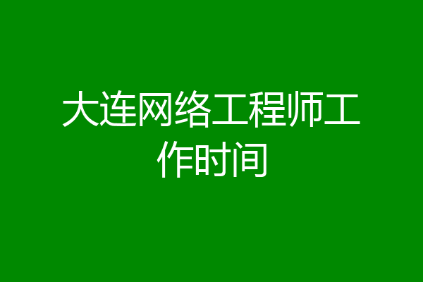 大连网络工程师工作时间