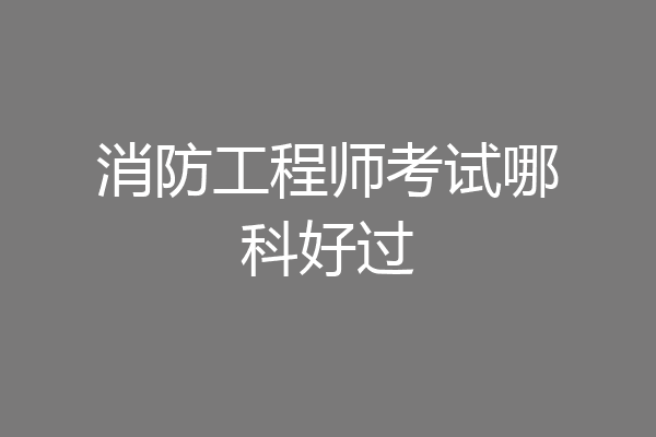消防工程师考试哪科好过