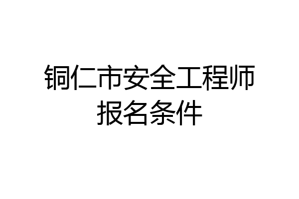 铜仁市安全工程师报名条件