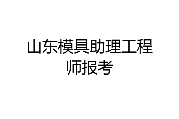 山东模具助理工程师报考