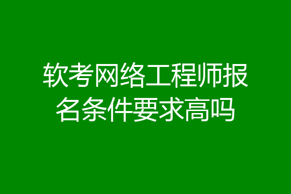 软考网络工程师报名条件要求高吗