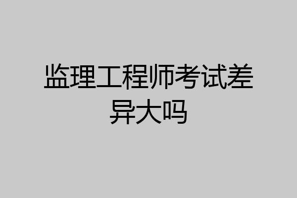 监理工程师考试差异大吗