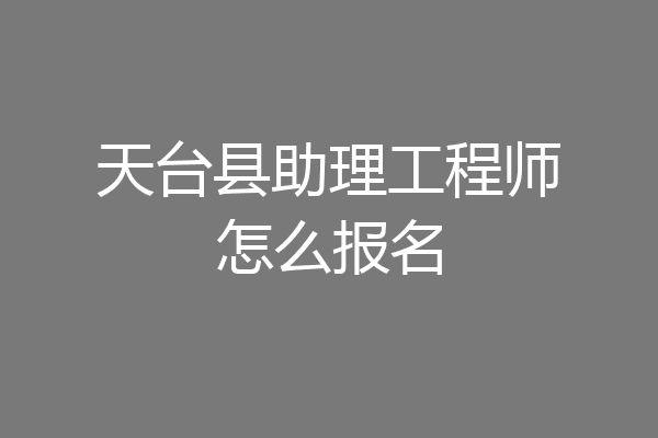 天台县助理工程师怎么报名