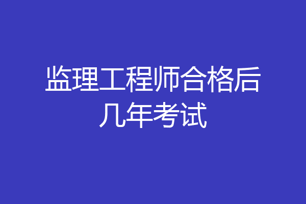 监理工程师合格后几年考试
