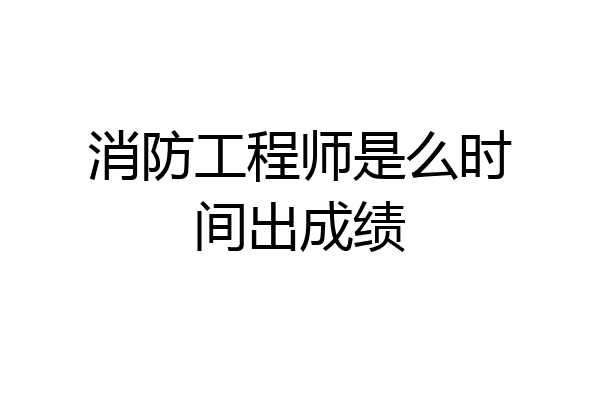 消防工程师是么时间出成绩