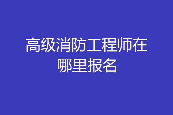 高级消防工程师在哪里报名
