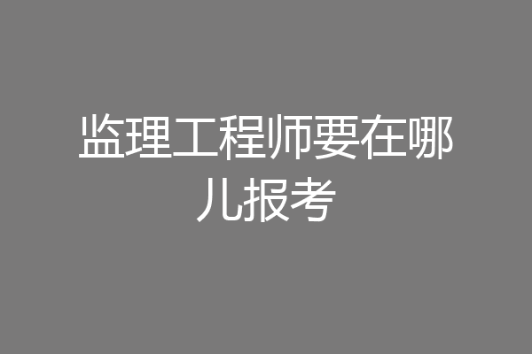 监理工程师要在哪儿报考