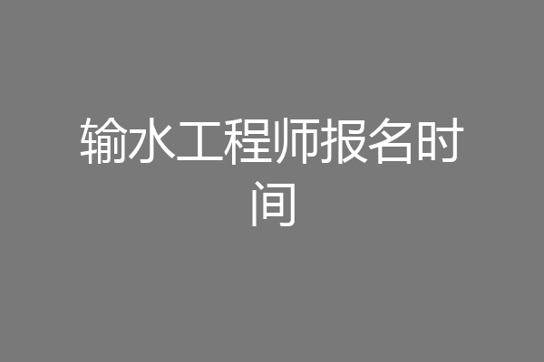 输水工程师报名时间