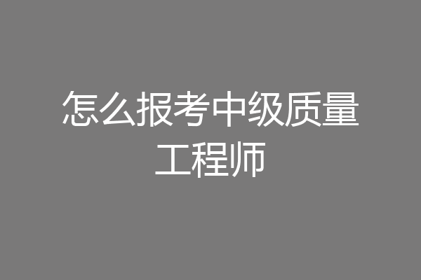 怎么报考中级质量工程师