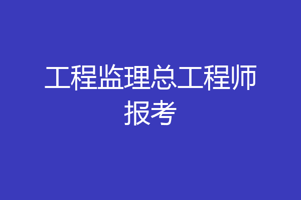 工程监理总工程师报考