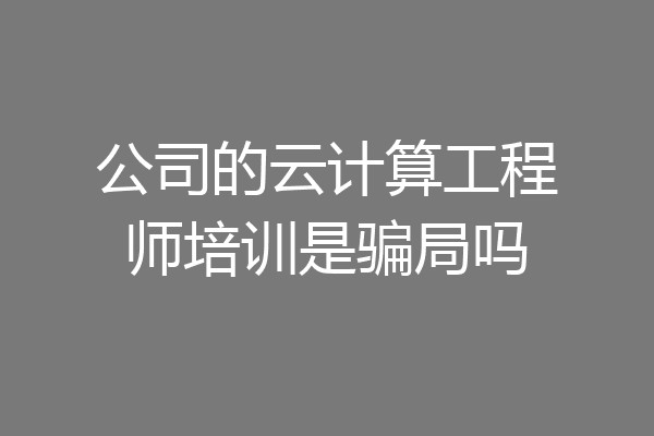 公司的云计算工程师培训是骗局吗