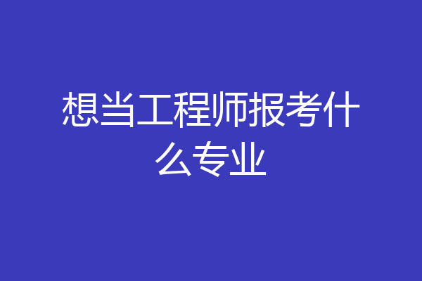 想当工程师报考什么专业