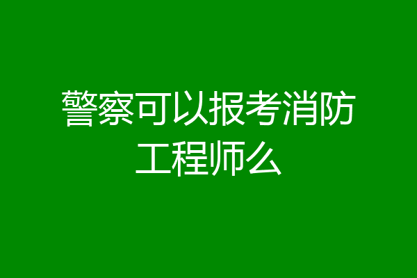 警察可以报考消防工程师么