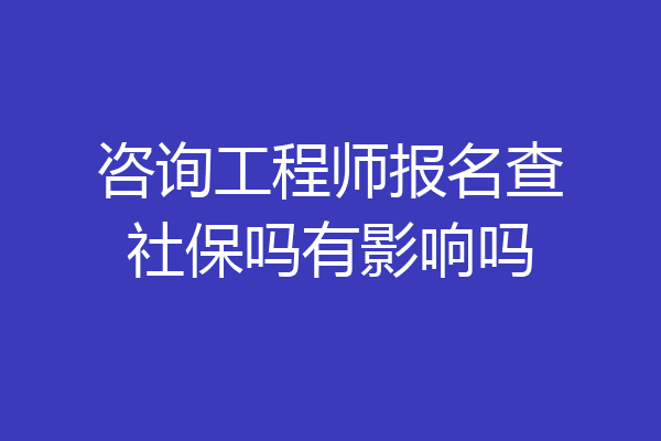 咨询工程师报名查社保吗有影响吗