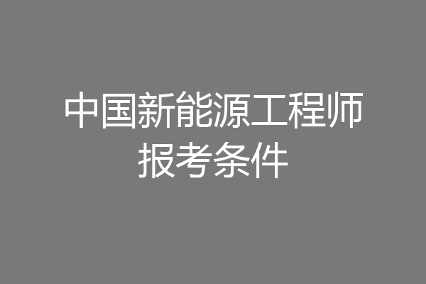 中国新能源工程师报考条件