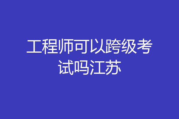 工程师可以跨级考试吗江苏