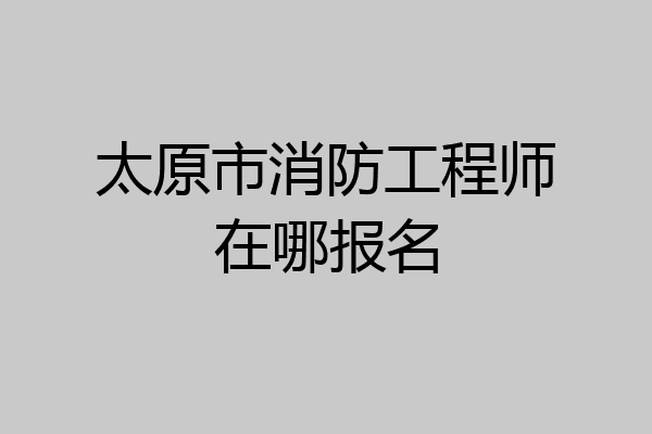 太原市消防工程师在哪报名
