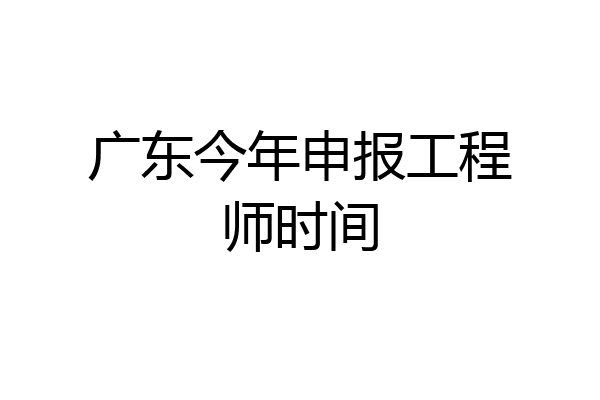 广东今年申报工程师时间