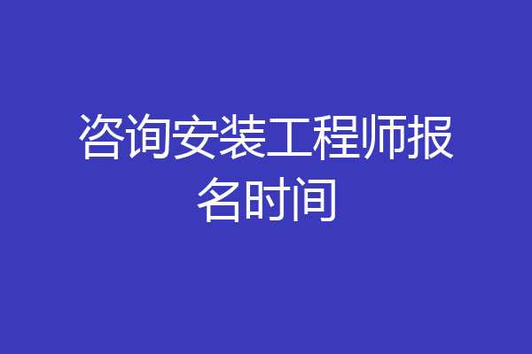 咨询安装工程师报名时间