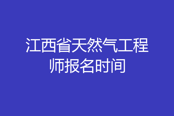 江西省天然气工程师报名时间
