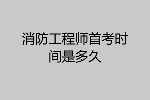 消防工程师首考时间是多久