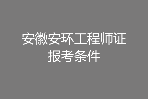 安徽安环工程师证报考条件
