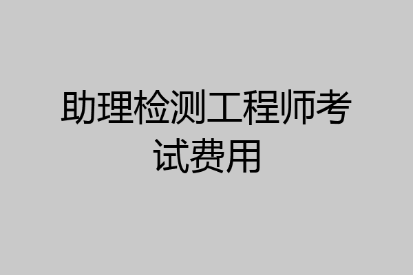 助理检测工程师考试费用