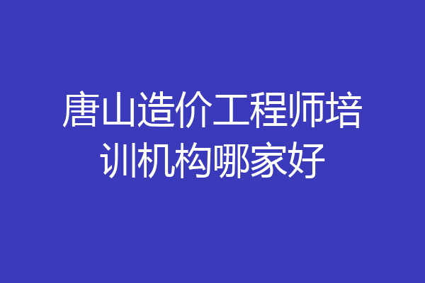 唐山造价工程师培训机构哪家好
