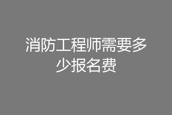 消防工程师需要多少报名费