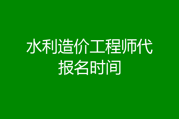 水利造价工程师代报名时间