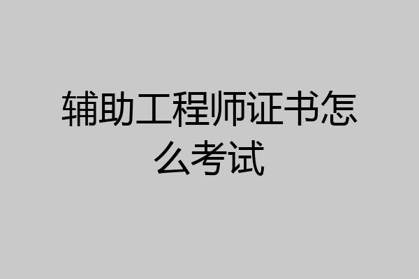 辅助工程师证书怎么考试